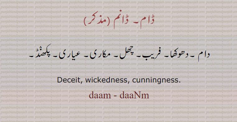  ڈام, ڈانم ,daam, daanm,دام , ਡਾਮ। ਡਾਂਮ ، دام۔ دھوکھا۔ چھل۔ پکھنڈ۔ فریب۔,deceit. wickedness. cunningness