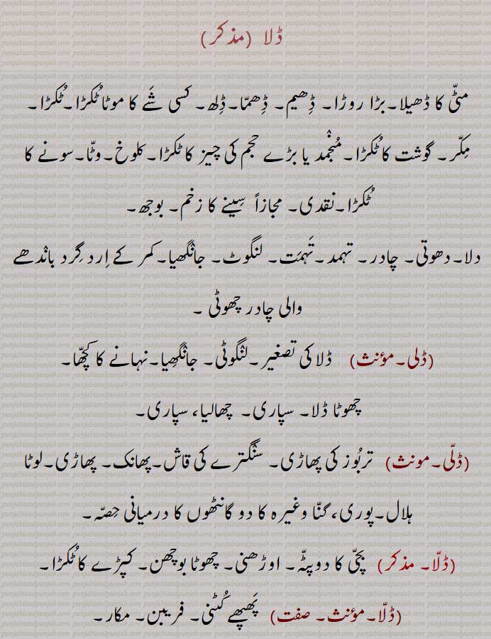 ڈلا , dala ,  ਦਲਾ, ਡਲੀ ,dali, ڈلی ,loam. lump. clod. pice of meat. narrow cloth worn hindus between legs when bathing. betel nut. west. ڈلاہ۔ لہندا۔ ٹوکری۔ مکار۔ پھپھے کٹنی۔تربوز کی پھاڑی۔ لنگوٹی۔ کچھا۔ دھوتی۔ گوشت کا ٹکڑا۔ کلوخ۔سینے کا زخم۔ بوجھ۔ ڈلھ۔ موٹا ٹکڑا۔ مکر۔ روڑا۔ ڈھیم۔ ڈھما۔ 
 
 
