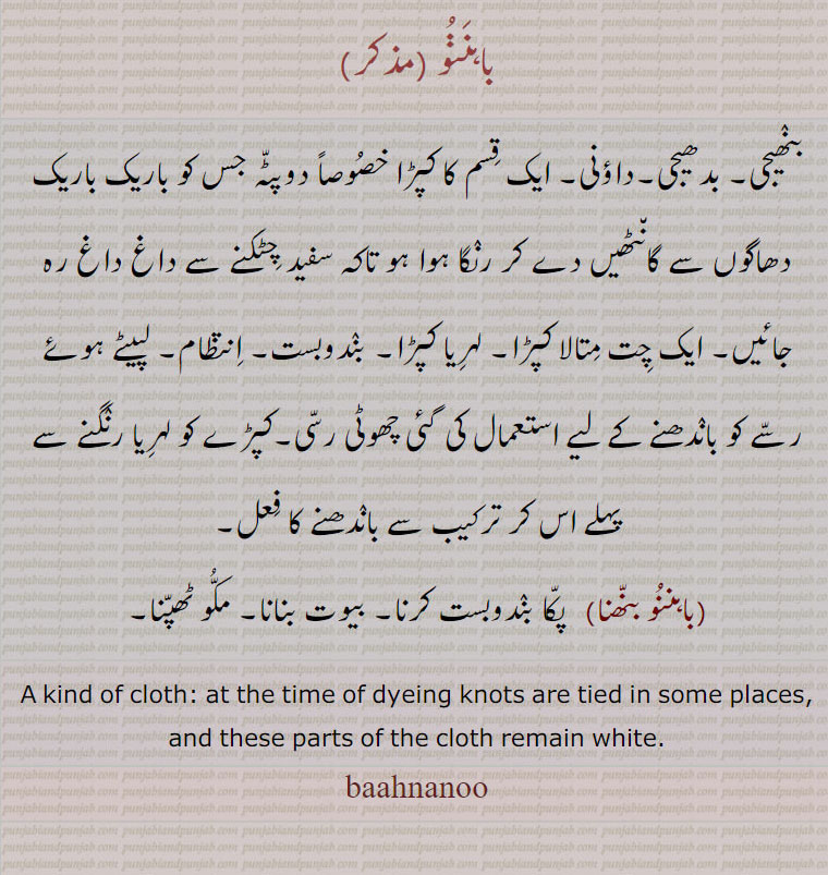    باہننو , baahnanoo ,  ਬਾਹਨਣੂ ,باہننو بنھنا, بدھیجی۔ داؤنی۔ بنھیجی۔ پت متالا کپڑا۔ لہریا کپڑا۔ انتظام۔ ۔ مکو ٹھپنا، دھگوں سے باندھ کر رنگنا۔ kind of cloth, tie and dyeing knots