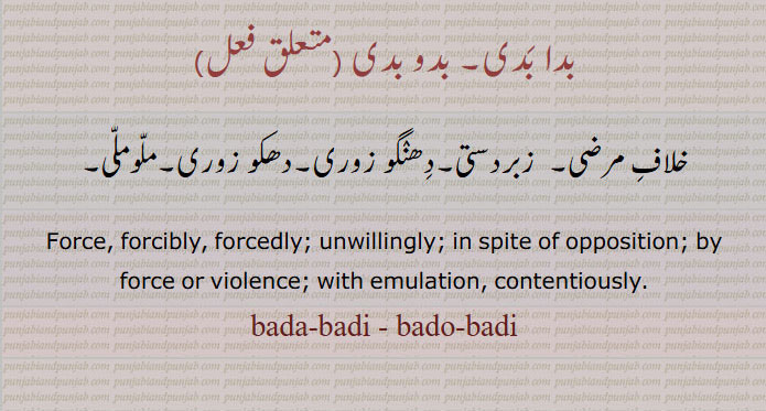  بدوبدی , بدا بدی ,bada badi, bado badi, ਬਦੋਬਦੀ,ਬਦਾਬਦੀ , force, forcedly, unwillingly, contentiously۔ ملو ملی۔ زبردستی۔ خلاف مرضی