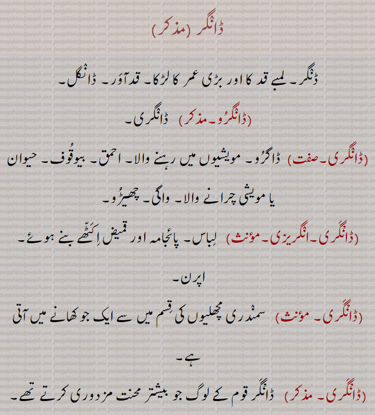  ,ڈانگرو,ڈانگری,ڈانگر,,DaaNggar,DaaNggari,DaaNggaru, ਡਾੰਗਰੂ,لمبے قد۔ ڈانگل۔ قد آور۔ واگی۔ چھیڑو۔ ڈاگرو۔ احمق۔ پاجامہ۔ اورقمیض اکٹھے بنے ہوئے۔لباس۔ مچھلی کی ایک قسم۔ جیل جو دوسرے درخت پر۔ بندال۔ ہرن کھعی۔ ایک بوٹی۔ جو گندم کی فصل۔ کیکی۔ کراڑی۔cowherd. cattle grazer. little sense. foolish. stupid., 