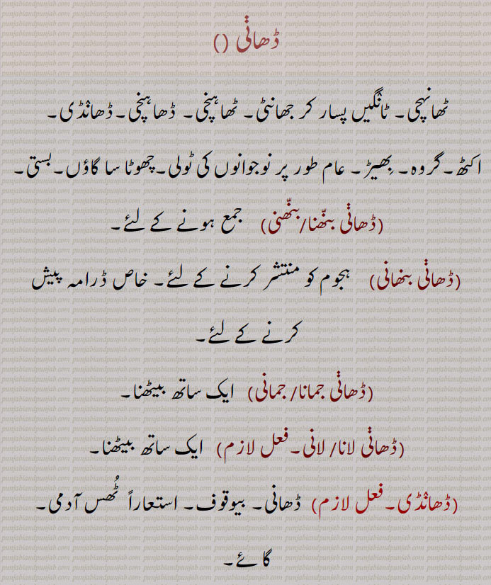  ڈھانی , ٹھانہچی,   جھانٹی, ٹھاہنچی, ڈھاہنچی,ڈھانڈی,ڈھانی بنھانی,ڈھانی جمانا,ڈھانی جمانی,ڈھانی لانا,ڈھانی لانی,  ٹھس آدمی,  crowd,Dhaani bannhni, Dhaani jamauni, Dhaani laauni,Dhaani bhanani,DhaanDi, ਢਾਂਡੀ,
ڈھانی ,Dhaani, ਢਾਣੀ,  crowd. multitude. assembly. froup. band. pack. caucus. hamlet. met. cow. foolish
