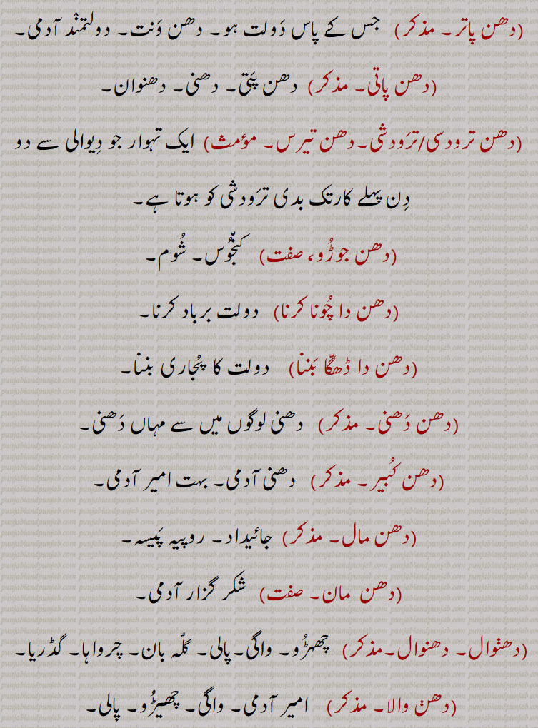 دھن,دھن پاتر,دھن پاتی,دھن ترودسی,ترودشی,دھن تیرس,دھن جوڑو,دھن دا چونا کرنا,دھن دا ڈھگا بننا,دھن دھنی,دھن کبیر,دھن مال,دھن  مان,دھڽوال,دھنوال,دھن والا,دھن وان,دھن ونت,دھن ونتی,دھن ونتری,دھڽاں دے دھن,دھنی, دھڽی,دھڽال,دھنین,دھنہین,دھننجے,دھنِیتا,,dhan ,ਧਣ ,ਧਨ, dhani, ਧਣੀ ,dhan mall,ਧਨ ਮਾਲ,dhan sambandhi, ਧਨ ਸੰਬੰਧੀ ,dhanhin ,ਧਨਹੀਣ, dhandan  ,ਧਨਦਾਨ, ,دھوی نبات،دولت، برج قوس،بیوی۔آدھی اشرفی۔دیوتا کی کمان،لوٹ کا مال۔ غیر صاف دھات۔ ایک تہوار۔ کنجوس۔ امیر،بہادر۔کرتار۔welath. money. positive. rich. to be blessed.wife, preposition. monetary. grant. gratuity