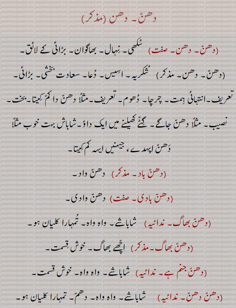 
 دھن,دھن باد,دھن بادی,دھن بھاگ,دھن جنم ہے,,دھن دھن کرنا,دھن دھن ہونا,دھن مان,دھن واد,دھن وادن,دھن وادی, دھن بادی, دھن واد کرنے والا,دھن یواد,دھنی,دھنی گھیب, گھیپ,dhann ,ਧੱਨ, dhann baad, dhann bhaag, dhann dhann, dhann dhann ho jaana, dhanni,  ਧੱਨੀ,thanks, blessed, happy. congratulations, to be praised. near pothohaar. a part of punjab,گھوڑے کی نسل۔پنجاب کا میدانی علاقہ۔تحصیل چکوال کا علاقہ، چمڑے کی دھونکی۔ چکر گذار۔تعریف کرنا۔ شاباش۔ واہ واہ۔خوش قسمت۔ دعا۔ گیٹے کھیلنے کا داؤ۔سکھی۔بھاگوان
