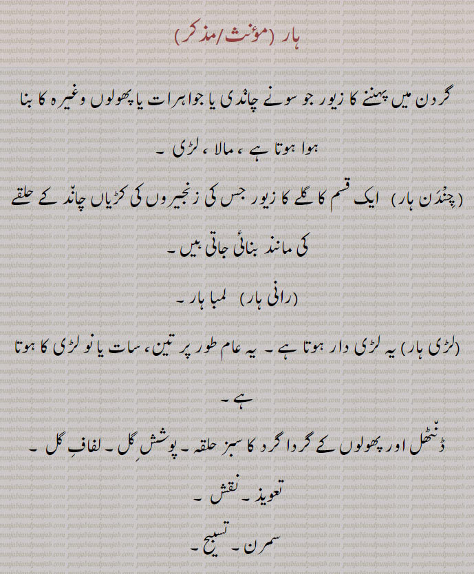 گردن کا زیور۔ مالا۔ لڑی۔زنجیروں کی کڑیوں کا چندن ہار۔ رانی ہار۔  لڑی ہار۔ ہار۔ پھولوں کے گردا گرد سبز حلقہ۔ نقش۔ تعویذ۔ سمرن۔ تسبیح، زک۔ تھکاوٹ۔ ماندگی۔ نقصان۔ مات۔ ہزیمت۔ غلہ۔ جانوروں کا گروہ۔ معرکہ۔ شکست۔ دھجی دھجی۔ لیر لیر۔ تار تار۔ نسب نما۔ پوری رقم۔ زخموں کی بدھی۔ چمٹا رہے، , necklace. chaplet. garland. wreath. string of beads of jewels. string of fruit. failure. reverse. defeat. loss. fatigue. weariness. haar