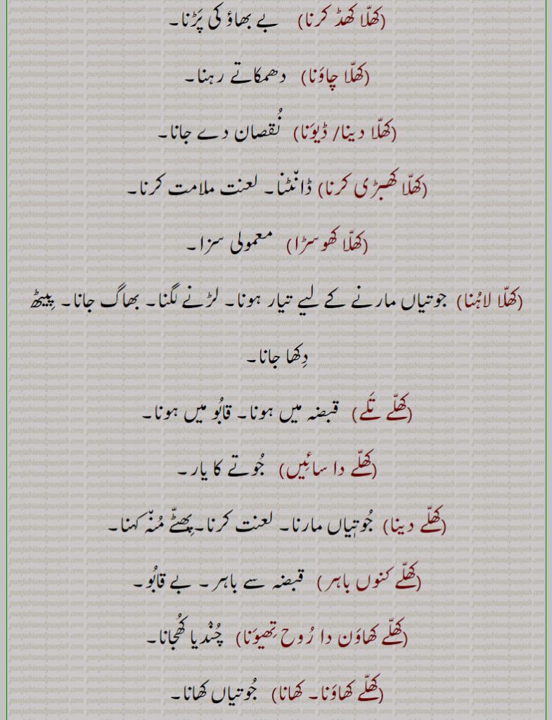    کھلا,کھلا ای, لعنت,کھلا بجا,کھلاسبھا کرنا,کھلا پٹنا,کھلا پولا تھیونا, کھلا کھبڑی,کھلا کھڈ کرنا,کھلا چاونا,کھلا دینا,کھلاڈیونا,کھلا کھوسڑا,کھلا لاہنا,کھلے تلے,   ,کھلے دا سائیں,کھلے دینا,کھلے کنوں باہر,کھلے کھاون دا روح تھیونا,کھلے کھاونا۔ کھانا,کھلے مارنا,کھلے دہونا,کھلیاں دا کھوڑ, ,khhalla,ਖੱਲਾ,  کھال کا بنا جوتا۔ کھوسڑا۔ لتر۔ چھتر۔ ایک پیر کا جوتا مارنا۔ ناچ۔ کھلا پانا۔ جسم کا گوشت ڈھلک جانا۔ پھٹے منہ۔ رجز و توبیخ کرنا۔ کام کے بعد پچھتانا۔معمولی سشا۔ ڈانٹ ڈپٹ۔ جوتے لگانا۔ دھمکاتے رہنا۔پیٹھ دکھا جانا۔ جوتے کا یار۔ بے قابو۔ چندیا کھجانادرے لگانا۔ جوت پیزار ہونا۔ چھتراڑ کرنا۔ کھلء تلے۔ پٹو۔ پنجر۔ قابل کاشت نہ ہونا۔