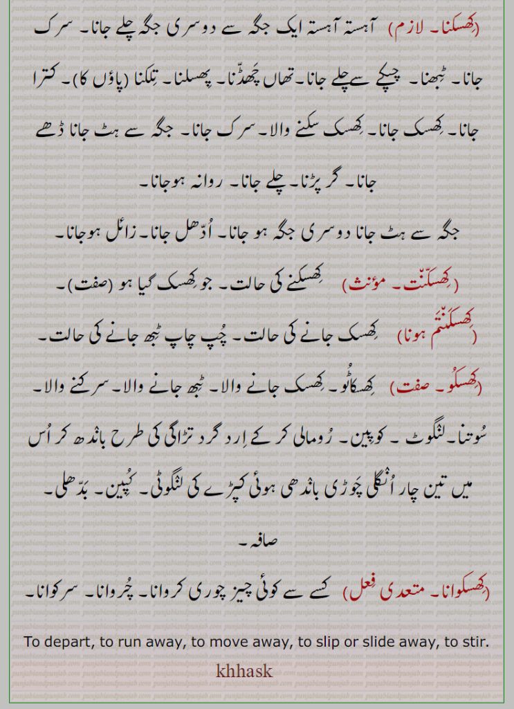  کھسکت ,khiskat,ਖਿਸਕਤ ,کھسک, khiskna  ,ਖਿਸਕਣਾ,to depart. to run away. move away. to slip away. to stir.,کھسک ونجنا,کھسک جانا,کھسکا کھڑنا,کھسکاٹُو,کھسکاٹُو ہونا,کھسکاؤنا,کھسکاونا,کھسکاؤّ,کھسکنا,کھسکّن٘ت,کھسکنتم ہونا,کھسکو,,کھسکوانا,کھسک جانا۔ کھسکنا۔ چوری چوری جانا۔ انکھ بچا کر۔ چمپت ہونا۔ ادھل جانا۔ کھسکو۔ بہکانا۔ بہلا لانا۔ ورغلانا۔ سرکانا۔ کایا دزدی۔ چلانا۔ پھسلانا۔ سرکانا۔ ادھالو۔ چور۔ تھاں چھڈنا۔ پھسلنا۔ تلکنا۔ کترا جانا۔ گر پڑنا۔ ٹبھ جانا۔ کوپین۔ کپین۔ بدھلی۔ صافہسرکوانا۔ چروانا۔