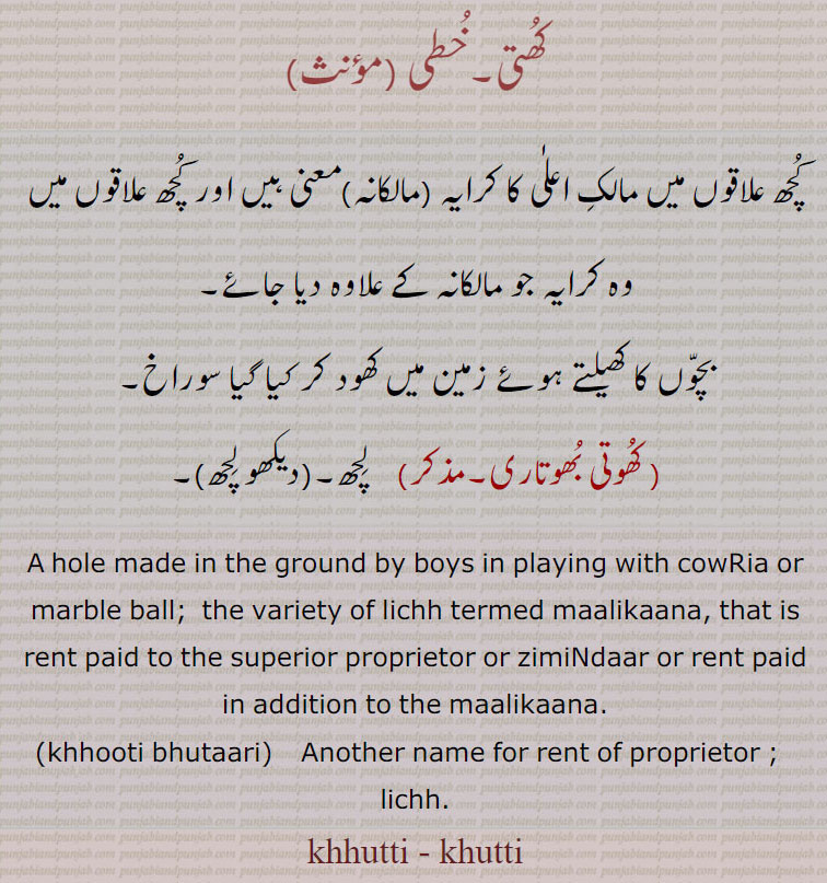  کھتی, خطی , khutti, ਖੁੱਤੀ,زمین کھود کے کھیلنے کے لیے سوراخ۔ مالک اعلٰی۔کا کرایہ۔ مالکانہ۔ لچھ۔کھوتی بھوتاری۔ ۔ holw made by boys in playing marble ball. lichh. maalikaana. malkana. rent of proprietor. khooti bhutaari, khhuti bhutari.
