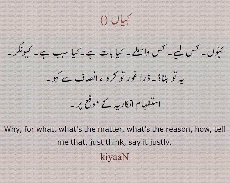 کیاں, kiyaaN, ਕਿਯਾਂ , why. for what. how. just thinl. say it justly.kiaan, kian. کیوں۔ کس لیے۔ کس واسطے ۔ غور کرو ذرا۔ انصاف کرو۔ کیونکر۔ یہ تو بتاؤ۔ کیا سبب ہے کیا بات ہے۔
