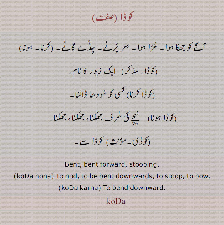      کوڈا ,koda,  ਕੋਡਾ, کوڈا,کوڈا کرنا,کوڈا ہونا, جھکنا,کوڈی, koDa hona,koDa karna, اگے جھکا ہوا۔ مڑا ہوا۔ سر پرنے۔ چڈے گاٹے۔ مودھا ڈالنا، جھکنا۔ ۔bent. stooping. to nod. downwards to stoop. to bow. koda.



