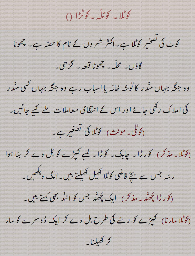 
  کوٹلا, کوٹلَہ, کوٹڑا  ,kotla,kotlah, kotra, ਕੋਟਲਾ, ਕੋਟਲਹ, ਕੋਟੜਾ, ਕੋਰੜਾ,ਕੋਲੜਾ,ਕੌੜਾ, ਕੋਟਲੀ,ਕੋਰੜਾ ਛੰਦ,ਗੋਕੜਾ, کورڑا,کولڑا,کوڑا, کوٹلی,کورڑا چھند,گوکڑا,kokla, ਕੋਕਲਾ,kokla, ਕੋਕਲਾ ,koklaaN, ਕੋਕਲਾਂ, Endynamys orientalis,koil, koyal,  ਕੋਇਲ, ਕੋਯਲ, blackbird , Indian cuckoo ,Cuculus Indicus,کوکلا, کوکلاں,گوکڑا, شہروں کے نام کے ساتھ۔ کوٹ۔ گاؤں۔ محلہ چھوٹا قلعہ۔ مندر کا توشہ خانہ۔ کورڑا۔ چابل۔ کپڑے کو بل دے کر بنایا رسہ۔ گڑھی۔ قاضی کوٹلا۔ چابل۔ دیہات۔ چھمک۔ کوڑا۔ پنڈ۔سانٹا۔ ہنٹر۔ ٹوٹی کانچ کی چوڑی  گرم کر بیضوی کڑا۔ کپاس کے پودے کا روئی والا حصہ۔ کان کا زیور۔ گوکڑا۔ شاعری کی صنف ہائیکو۔ بدھ متی راجہ کی بیٹی کا نام۔ میٹھی سریلی آواز والا کوکلا۔ کوئل پک۔ کوئی کی آواز۔village. town. cotli. cloth twisted twined into lash. ear ring. koil. himalayan black bird endynamys. orientalis. singing bird. koklilindian cuckoo, cuculus indicus.