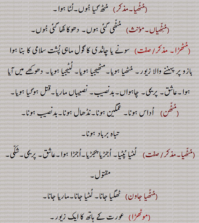     مٹھ ,مٹھنا ,مٹھا,  افسوس, موٹھا, چرایا ہوا, ٹھگا ہو, لٹا ہوا, دھوکا کھا گیا ہوا, بد دل, بد بخت,مٹھڑا,موٹھڑا, افسردہ, بد نصیب,مٹھڑی, بیراگن, بے بس,  مٹھڑنا,دھوکا دینا, دغا دینا, موٹھنا,مسن,مٹھی,بروگن, ہجر میں مبتلا,دل جلی,مٹھے جانا ,مٹھیا,مٹھیاں,مٹھڑا,موٹھڑا, زیور,Imperative  form of  mutthna,muttha,   Alas; stolen; unfortunate,  ਮੁੱਠਾ 