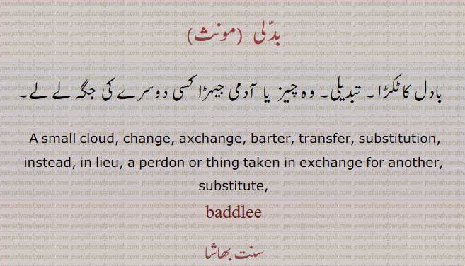  بدلی,badlee,ਬਦਲੀ ,badli,بادل کا ٹکڑا۔ تبدیلی۔ وہ چیز یا آدمی جو کسی دوسرے کی جگہ لے لے ۔ small cloud. change. axchange. barter. transfer. substitution. instead. in lieu. perdon. thing taken in exchange for another. substituie