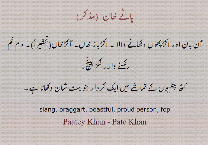  پاٹے خان,ਪਾਟੇ ਖਾਂ,paatey Khan,pate Khan, slang. braggart. boastful. proud person. fop.pate kHan. کھڑپینچ۔ اکڑ باز خآن۔ آکڑ کاں۔ دم خم رکھنے والا۔ آن بان اکڑپھوں دکھانے والا کٹھ پتلیوں کا تماشہ کا کردار۔