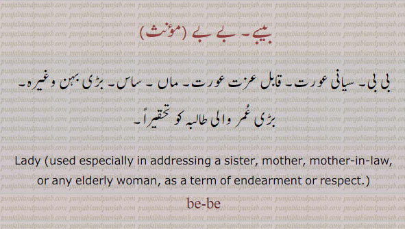 بے بے,بیبے,be-be, ਬੇਬੇ, elder sister, mother , lady especially in addressing sister. mother. mother in law. any elderly woman. term of endearment or respect.
بی بی۔ سیانی عورت۔ قابل عورت۔ ماں۔ ساس۔ بڑی بہن۔ بڑی عمر والی طالبہ۔
