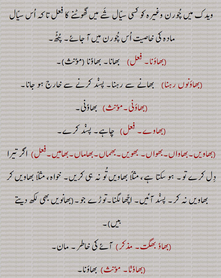 وچار خیال۔ چاہ۔ ارادہ۔ ویدک میں چورن کو کسی سیال شے میں گھوٹنے کا فعل پٹھ۔ بھاون۔ ربی حکم۔ مرضی۔ دل پسندی۔ دلکشی۔ بھاؤں۔ پسند آؤں۔ بھاؤندا۔ بھمدا۔ بھاندا۔ بھانا۔ من پسند۔ بھونا۔ مرضی۔ مرغوب ہونا ۔ جانچ۔ خواہش۔ بھا جانا۔ چنگا لگنا۔ بھا پینا۔ پیش آنا۔ بھانا۔ ورتنا۔ مرضی چلانا۔ پسند۔ اچھا لگنا۔ بھانے۔ خیال میں ۔ بھاویں۔