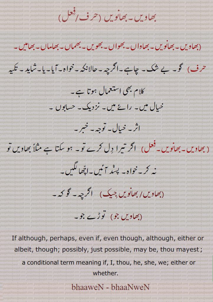 bhaawen, ਭਾਵੇਂ , Corrupted from Bhauna,  Thou mayest, a conditional term meaning if, I, thou, he, she, we, ; although, though; either or whether. perhaps. even if. even although. either or albeit. possibly. just possible. may be. 

   توڑے جو , بھاویں,بھانویں,اگرچہ, چاہے, گو کہ ,بے شک,گو,حالانکہ,شاید,بھاویں,بھانویں,بھاواں,بھواں,بھویں,بھماں,بھاماں,بھامیں,بھاویں ,جِیک  , بھاویں۔ جو,,,bhaweN, bhaNweN ,ਭਾਵੇਂ, ਭਾਂਵੇਂ,though, although, either or albeit, خیال میں ، رائے میں ، نزدیک ، حسابوں ۔
اثر ، خیال ، توجہ ، خبر  ۔خواہ۔ حالانکہ۔ آیا۔ شاید۔ تکیہ کلام۔ اگر تیرا دل چاہے۔ ہو سکتا ہے۔ اچھا لگیں۔ گو کہ۔ 
Thou mayest, a conditional term meaning if, I, thou, he, she, we; although, though; either or whether.
Corrupted from Bhauna.
