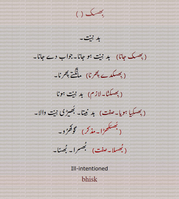 بھسک,بد نیت, بھسک جانا, بھسکدے پھرنا, بھسکنا, بھسکیا ہویا, بھسکھڑا, بھسلا,Ill-intentioned,بھسک,bhisk, ਭਿਸਕ،بد نِیّت۔  بِھسک جانا۔   بد نِیّت ہو جانا۔جواب دے جانا۔۔ بِھسکدے پِھرنا۔  مانٛگتے پِھرنا۔۔ بِھسکڽا۔  بد نِیّت ہونا۔ بِھسکِیا ہویا۔  بد نِیتا۔ بَھیڑی نِیّت والا۔ بَھسَکھڑا۔  گوکھرُو۔ بُھسلا۔  بُھسرا۔ بُھسّا۔
Ill-intentioned۔ bhisk