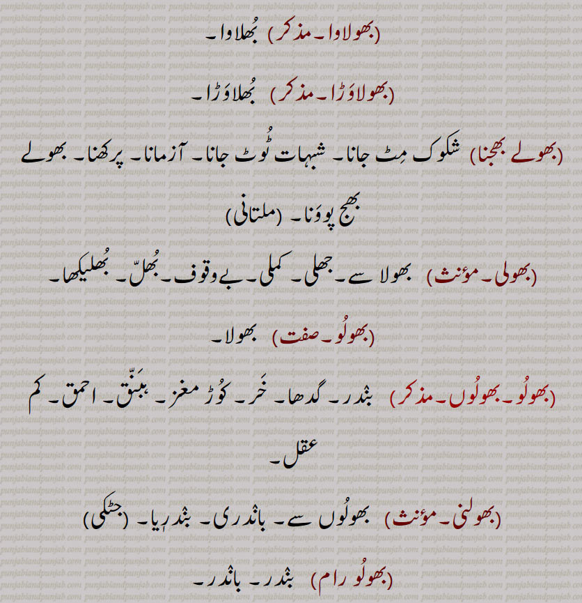  بھولاوَڑا۔    بُھلاوَڑا۔ بھولے بھجنا, شکوک مِٹ جانا۔ شبہات ٹُوٹ جانا۔ آزمانا۔ پرکھنا۔ بھولے بھج پووَنا۔ بھولی۔  بھولا سے۔جھلی۔ کملی۔بےوقوف۔بُھلّ۔ بُھلیکھا۔
 بھولُو۔  بھولا۔ بھولُو۔بھولُوں۔  بنٛدر۔ گدھا۔ خَر۔ کُوڑ مغز۔ ہنَنّق۔ احمق۔ کم عقل۔
 بھولنی۔  بھولُوں سے۔ بانٛدری۔ بنٛدرٖیا۔ بھولُو رام,  بنٛدر۔ بانٛدر۔