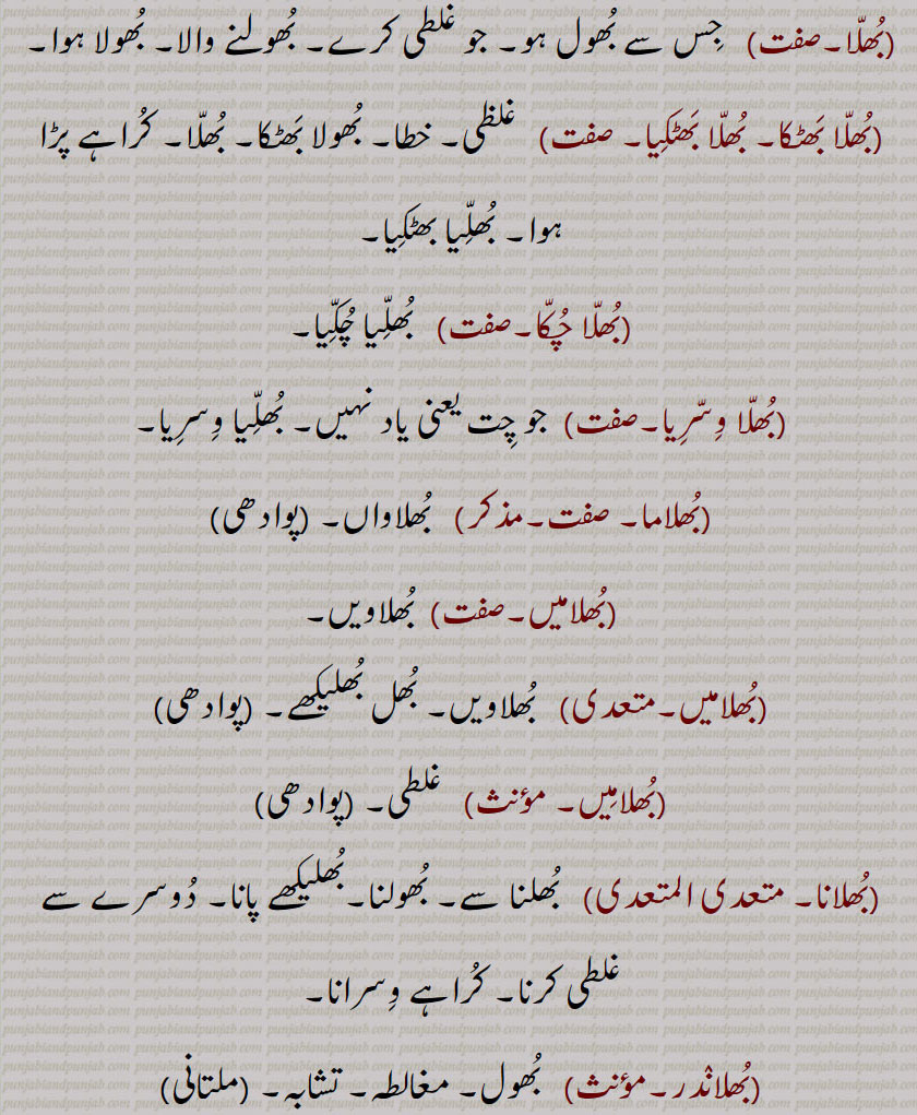 بُھلّا۔ جِس سے بُھول ہو۔ جو غلطی کرے۔ بُھولنے والا۔ بُھولا ہوا۔بُھلّا بَھٹکا۔ بُھلّا بَھٹکِیا۔ غلظی۔ خطا۔ بُھولا بَھٹکا۔ بُھلّا۔ کُراہے پڑا ہوا۔ بُھلِّیا بھٹکِیا۔بُھلّا چُکّا۔  بُھلِّیا چُکِّیا۔بُھلّا وِسّرِیا۔ جو چِت یعنی یاد نہیں۔ بُھلِّیا وِسرِیا۔بُھلاما۔بُھلاواں۔بُھلامیں۔  بُھلاویں۔بُھلامیں۔ بُھلاویں۔ بُھل بُھلیکھے۔بُھلامِیں۔  غلطی۔بُھلانا۔  بُھلنا سے۔ بُھولنا۔بُھلیکھے پانا۔ دُوسرے سے غلطی کرنا۔ کُراہے وِسرانا۔بُھلانٛدر۔  بُھول۔ مغالطہ۔ تشابہ۔