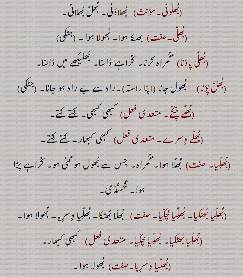 بُھلَونی۔  بُھلاوَنی۔ بُھلّ بُھلائی۔بُھلّی۔  بھٹکا ہوا۔ بُھولا ہوا۔بُھلّی پاؤنا۔   گُمراہ کرنا۔ کُراہے ڈالنا۔ بُھلیکھے میں ڈالنا۔بُھلّ پؤنا۔   بُھول جانا (اپنا راستہ)۔راہ سے بے راہ ہو جانا۔بُھلّے چُکّے۔  کبھی کبھی۔ کِتے کِتے۔بُھلّے وِسرے۔ کبھی کبھار۔ کِتے کِتے۔بُھلِّیا۔  بُھلّا ہوا۔ گُمراہ۔ جِس سے بُھول ہو گئی ہو۔ کُراہے پڑا ہوا۔ گھمنٛڈی۔بُھلِّیا بَھٹکیا۔ بُھلِّیا چُکِّیا۔  بُھلّا بَھٹکا۔ بُھلِّیا وِسرِیا۔ بُھولا ہوا۔بُھلِّیا بَھٹکیا۔ بُھلِّیا چُکِّیا۔کبھی کبھار۔بُھلّیا وِسرِیا۔  بُھولا ہوا