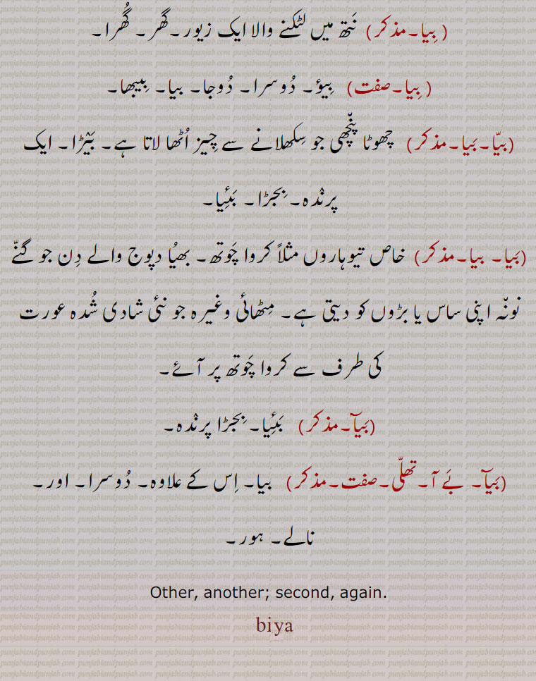 خاص تیوہاروں مثلاً کروا چَوتھ۔ بھیُا دپوج والے دِن جو گنّے نون٘ہ اپنی ساس یا بڑوں کو دیتی ہے۔ مِٹھائی وغیرہ جو نئی شادی شُدہ عورت کی طرف سے کروا چَوتھ پر آئے۔بَیآ۔   بَئِیا۔ بِجڑا پرنٛدہ۔بَیآ۔ بَے آ۔تھلّی۔صفت۔  بیا۔ اِس کے علاوہ۔ دُوسرا۔ اور۔ نالے۔ ہور۔ ۔۔
Other, another; second, again.bia۔bia  ,ਬਿਆ,۔