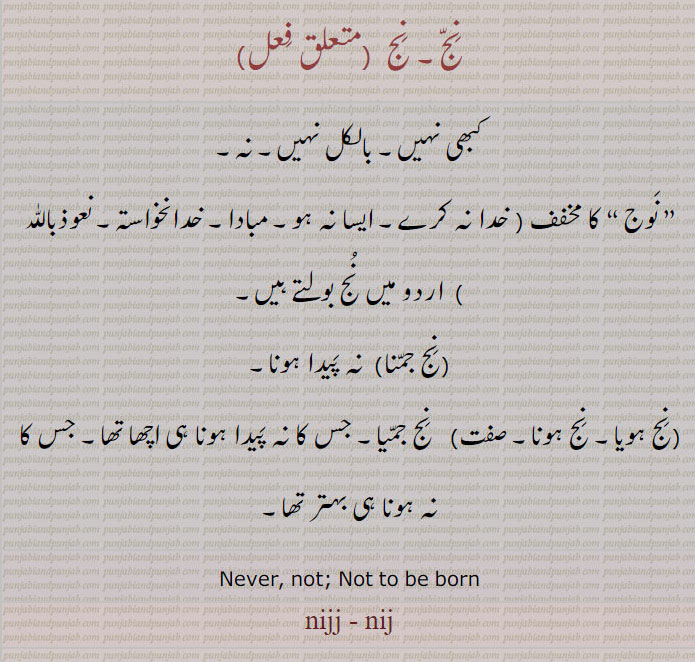 special. ones own.never. not. not to be born. نُج۔ نوج۔ مبادا۔ خدانخواستہ۔ نج جمیا۔ نہ ہونا بہتر ہے۔ خدا نہ کرے۔ ایسا نہ ہوکبھی نہیں۔ بالکل نہیں۔ نہ۔ غیر سرکاری۔ خلوت۔ گھڑ۔ مکان۔ جائے سکونت۔ انفرادی۔ گھریلو۔ خاض۔ پرائیویٹ۔ غیر رسمی۔ نج متے۔ ذاتی۔ اپنا۔ تنہائی۔ پردہ۔آڑ
