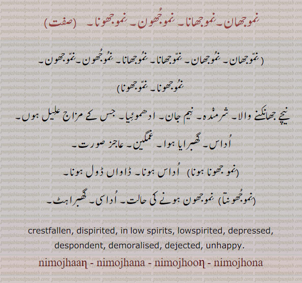  ,نما,نموجھان,نِموجھانا,نموجھون,نموجھونا,nimojhaan,ਨਮੂਝਾਨ ,ਨਿੰਮੋਝੂਣਾ,,nimojhana,nimojhoon,nimojhona,nimma,nimmha,مدھم۔ دھیما۔ مست۔ کم روشن۔ دھندلا ۔شرمندہ۔ غمگین۔ اداس۔ ڈاواں ڈول۔ادھموئیا۔ اداسی۔ گھبراہٹ۔ نیچے دیکھنے۔ نیم جان۔crestfallen. dispirited. low spirits. depressed. unhappy. demoralised.نمھا، ਨਿੰਮਾ، ਨਿਮਾ