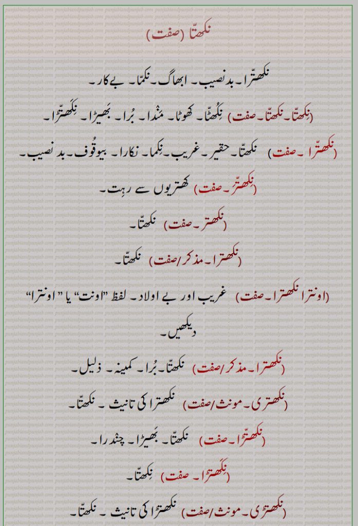 
نکما۔ بیکار۔ آلودہ۔ نکھٹو۔ اڈاؤ۔ آلکسی۔ مورکھ۔ احمق۔ غریب۔ کنگال۔ وہلڑ۔ نکھٹا۔ کھوٹا۔ برا۔ اونترا۔ بے اولاد۔تھڑ گیا ہویا۔ نکھٹنا۔ بھیڑا۔ محروم خراب کم ہونا۔ گالی۔ مر جا۔ خشک ہو جانا۔ کنوئیں کا پانی خشل۔ گھٹ جانا۔ کوڑ نکھٹے نانکا۔ نکسنا۔ نکتھنا۔ نکلنا۔ نکھتھنا۔نقطہ۔ نکشترگن۔ نکشتر۔ نکشن۔ باقلا۔ چاستنگ۔ نچھتر۔ دیار کا درخت۔ گھڑ سے مغرور۔ پیدا ہوا۔ چندارا۔کمینہ۔ ذلیل۔ اونت۔کھتریوں سے رہت۔ ابھاگ۔ بد نصیب۔ بے کار۔ نکھتڑا۔ کھوٹا۔ مندا۔ بیوقوف۔ حقیر۔ 