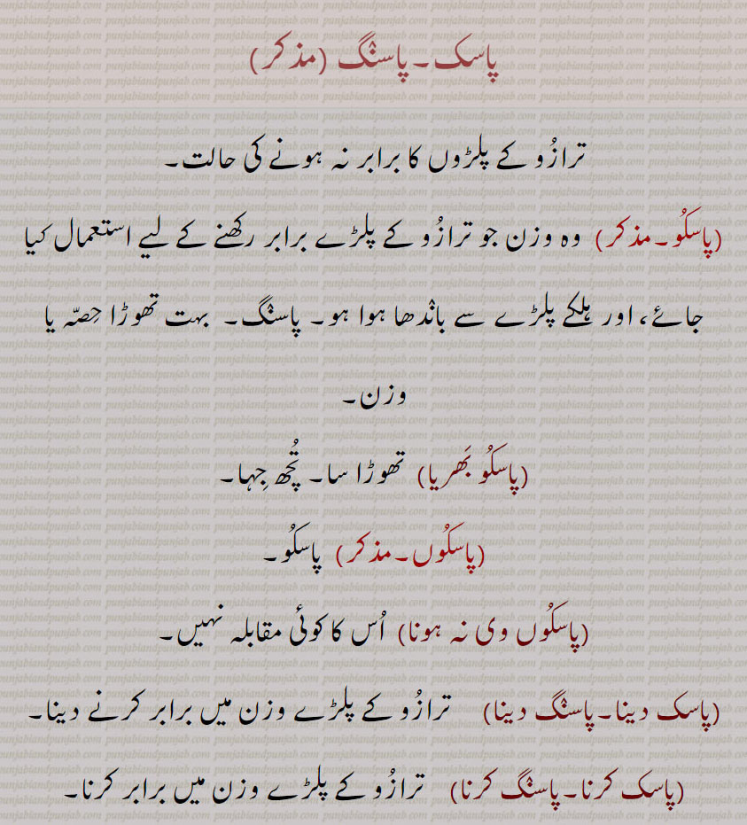 
,ترازو کے پلڑوں کا برابر نہ ہونے کی حالت۔ وہ وزن جو پلڑے برابر کرنے کو ۔ پاسنگ۔ تھوڑا حصہ یا وزن۔ تُچھ جہا۔ تھواڑا سا۔ اس کا کوئی مقابلہ نہیں۔ پلڑے کا وزن برابر کرنا۔ ۔ 