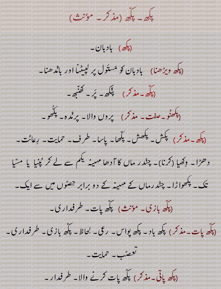  ਪੱਖ, ਪਖ,  پکھ ,پکھ, پکھ ویڑھنا, پکھنو, پنیا , مسیا , پکھواڑا, پکھ بازی, پکھ پات, پکھ پاتی, پکھ پالنا, پکھ پورتی, پکھ پورنا, پکھ واد, پکھ وادی, پکھوں, پکھی,
pakkhh.  بادبان۔  بادبان لپیٹنا۔ پنکھ۔ 

پر۔ کھنبھ۔ پروں والا۔ پرندہ۔ پکھو۔

,پکھ, pakhh, pakh,