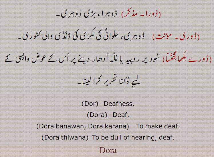 Dor,  Deafness.,Dora,   Deaf.,Dora banawan, Dora karana,   To make deaf.,Dora thiwana)  To be dull of hearing, deaf.,Dora,ਡੋਰ,ਡੋਰਾ, ਡੋਰੀ ,ḌORÍÁ ਡੋਰੀਆ، ڈور بھور، ڈور بور
