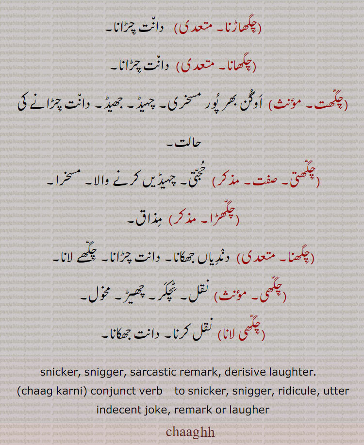 دانت چڑانے کی حالت,چگھا, چگھا,دندیاں جھکانا, دانت چڑانے کی حالت,چگھاں, سوانگیں , نقلیں, دانت چڑانے کی حالت,چگھاڑنا, دانت چڑانا,چگھانا,دانت چڑانا,چگھت, اوگن بھر پور مسخری, چہیڈ, جھیڈ, دانت چڑانے کی حالت,چگھتی, حجتی, چہیڈیں کرنے والا, مسخرا,چگھڑا, مذاق,چگھنا, دندیاں جھکانا, دانت چڑانا, چگھے لانا,چگھی, نقل, ٹچکر, چھیڑ, مخول,چگھی لانا, نقل کرنا, دانت جھکانا,snicker, snigger, sarcastic remark, derisive laughter. ,chaag karni, conjunct verb    to snicker, snigger, ridicule, utter indecent joke, remark or laugher,chaaghh,