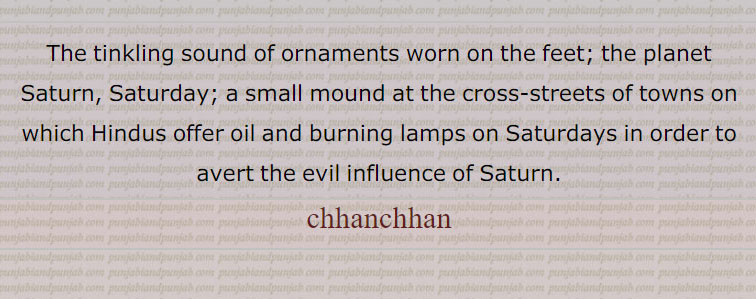 The tinkling sound of ornaments worn on the feet; the planet Saturn, Saturday; a small mound at the cross-streets of towns on which Hindus offer oil and burning lamps on Saturdays in order to avert the evil influence of Saturn. chhan chhan,chhanchhan, ਛਨਛਨ,