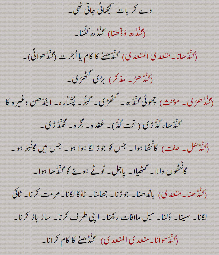 ,گنٛڈھ وَڈّھنا,  گنٛڈھ کٹّنا,گنٛڈھانا,  گنٛڈھنے کا کام یا اُجرت,گنٛڈھوائی,گنٛڈھڑ, بڑی گٹھڑی,گنٛڈھڑی, چھوٹی گنٛڈھ۔ گٹھڑی۔ گٹّھ۔ پُشتارہ۔ اینٛڈھن وغیرہ کا گنٛڈھا، گڈّڑی , تحت گڈّ,۔ عُقدہ۔ گِرہ۔ گھنٛڈڑی,گنٛڈھل, گان٘ٹھا ہوا۔ جس کو جوڑ لگا ہوا ہو۔ جس میں گانٔٹھ ہو۔ گان٘ٹھوں والا۔ گٹھیلا۔ پاجل۔ ٹوٹے ہوئے کو گنٛڈھا ہوا,گنٛڈھنا,  بانٛدھنا۔ جوڑنا۔ جھالنا۔ ٹانکا لگانا۔مرمت کرنا۔ ٹاکی لگانا۔ سِینا۔ وَلنا۔ میل ملاقات رکھنا۔ اپنی طرف کرنا۔ ساز باز کرنا,گنٛڈھوانا,  گنٛڈھنے کا کام کرانا,