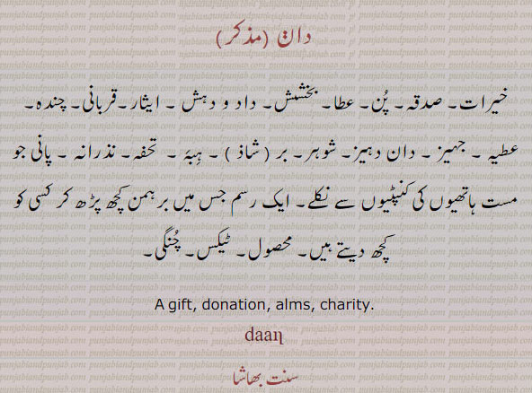  gift, tuhfa, تحفہ,ਬਿਦੱ, dan,daan, ਦਾਣ s. m. A gift, grant, alms; charity, خیرات۔ صدقہ۔ پن۔ عطا۔ بخشش۔ داد و دہش۔ ایثار۔ قربانی۔ چندہ۔ عطیہ۔ دان دہیز۔ چوہر۔ بر شاذ۔ ہبہ۔ تحفہ۔ نذرانہ۔ پانی ہاتھیوں کی کنپٹیوں سے نکلے۔ رسم برہمن کچھ پڑھ کر کسی کو دے۔ محصول۔ ٹیکس۔ چنگی۔