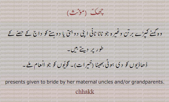 چھک۔ وہ گہنے  کپڑے برتن وغیرہ جو نانا نانی اپنی دوہتی یا دوہتے نواسی کو داج جہیز میں دیتے ہیں ۔ ڈھاڈیوں کو دی ہوئِ خیرات۔ گویوں کا انعام۔ 
presents given to bride by her maternal uncle or grandparents. chhakk, chak, chhak,ਛਕੱ, , gift, tuhfa, تحفہ