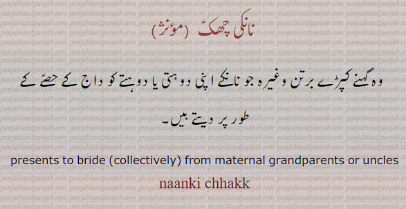 چھک۔ وہ گہنے  کپڑے برتن وغیرہ جو نانا نانی اپنی دوہتی یا دوہتے نواسی کو داج جہیز میں دیتے ہیں ۔  
presents given to bride by her maternal uncle or grandparents. chhakk, chak, chhak, ਨਾਨਕੀ ਛਕੱ, gift, tuhfa, تحفہ