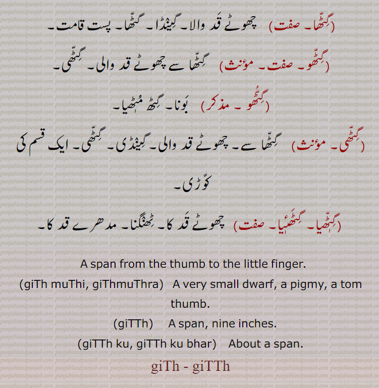 A span from the thumb to the little finger., giTh muThi, giThmuThra,   A very small dwarf, a pigmy, a tom thumb., giTTh,    A span, nine inches., giTTh ku, giTTh ku bhar,   About a span., giTh , giTTh, giTh, ਗਿਠ, giTTh, ਗਿੱਠ,
