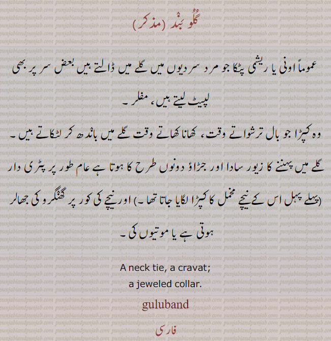 گلوبند ,guluband,,ਹਸੀਰੀ,ਗੁਲੂਬੰਦ, ہسیری،گلوبند
neck tie. cravat. jeweled collar. اونی ریشمی پٹکا مفلر۔ کپڑا جو بال ترشواتے کھانا کھاتے گلے میں باندھا جاتا ہے۔ گلے کا جڑاؤ یا سادہ زیور۔ پٹری دار ۔
