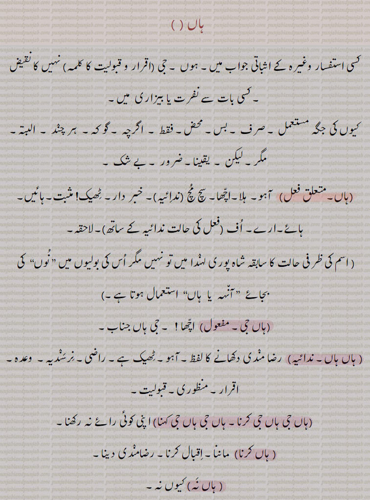 کسی استفسار کے اثباتی جواب میں ہوں۔ جی۔ کسی بات سے نفرت۔ کیوں۔ صرف۔ بس۔ محض۔ فقط۔اگرچہ۔ گوکہ۔ ہرچند۔ البتہ۔ مگر۔ لیکن۔ یقینا۔ ضرور۔ بے شک۔ ہاں۔ آہو۔ بلا۔ اچھا۔ سچ مچ۔ خبردار۔ ٹھیک۔ ہائیں۔ ہائے۔ ارے۔ اف۔ لاحقہ۔ آنہہ۔ جی ہاں۔ رضا مندی۔ آہو۔ راضی۔ نرسندیہ۔ وعدہ۔ اقرار۔ مظوری۔ قبولیت۔ ہا جی کہنا۔ رائے نہ رکھنا۔ ہاں کرنا۔ ماننا۔ کیوں نہ