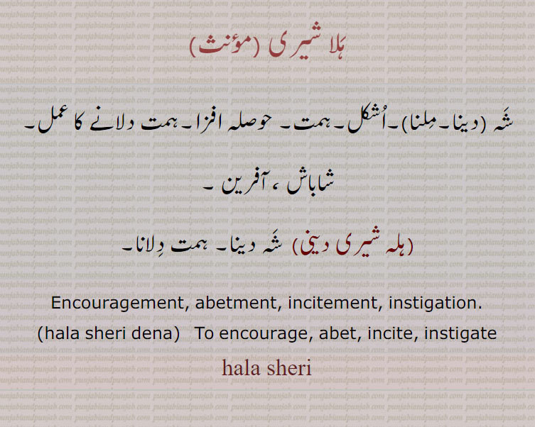 ہلا شیری, شہ ہلا شیری ملنا,۔اشکل۔ہمت۔ حوصلہ افزا۔ہمت دلانے کا عمل۔ شاباش ، آفرین ,ہلہ شیری دینی,  شہ دینا۔ ہمت دلانا۔
Encouragement, abetment, incitement, instigation., hala sheri dena,  To encourage, abet, incite, instigate hala sheri, halasheri,  ਹਲਾ ਸ਼ੇਰੀ, hala sheri dena ,ਹਲਾ ਸ਼ੇਰੀ ਦੇਣੀ,