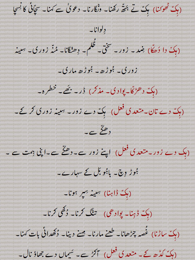 ,ہک ٹھوکنا,  ہک تے ہتھ رکھنا۔ ونگارنا۔ دعویٰ سے کہنا۔ سچائی کا نسچا دلوانا,ہک دا دھکا,  ضد۔ زور۔ سختی۔ ظلم۔ دھنگانا۔ منہ زوری۔ سینہ زوری۔ ہوڑھ۔ ہوڑھ ماری,ہک دھڑکا۔پوادی,ڈر۔ بھے۔ خطرہ,ہک دے تان,  ہک دے زور۔ سینہ زوری کر کے۔   دھکے سے,ہک دے زور,  اپنے زور سے۔دھکے سے۔اپنی ہمت سے ۔ہوڑ وچ۔ باہو بل کے سہارے,ہک ڈاہنا,  سینہ سپر ہونا,ہک ڈہنا, تنگ کرنا۔ دکھی کرنا,ہک ساڑنا, غصہ چڑھانا۔ طعنے مارنا۔ مہنے دینا۔ دکھدائی بات کہنا,ہکً کڈھ کے,   آکڑ سے۔ سیماں دے جھاؤ نال