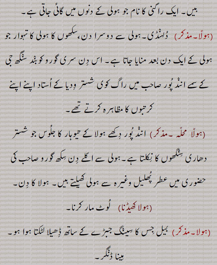ہندوؤں کا تہوار ہولی ہوری پھاگ۔ تیہار ہولی۔ رنگ گلال پھینکتے ہیں ایک دوسرے پر۔سکھوں کا تہوار۔ مجازاً خوشی۔ جشن۔ لکڑی کا ڈھیر جسے ہولی پر جلاتے ہیں۔راگنی کا نام جو ہولی پر گاتے ہیں۔ دلہنڈی۔ انند پور دکھْ۔ ہولا کا دن۔ لوٹ مار کرنا۔ بیل جس کا سینگ جبڑے کے ساتھ ڈھیلا ۔ مینا ڈنگر۔گائے کا سینگ۔ بھینس کا 