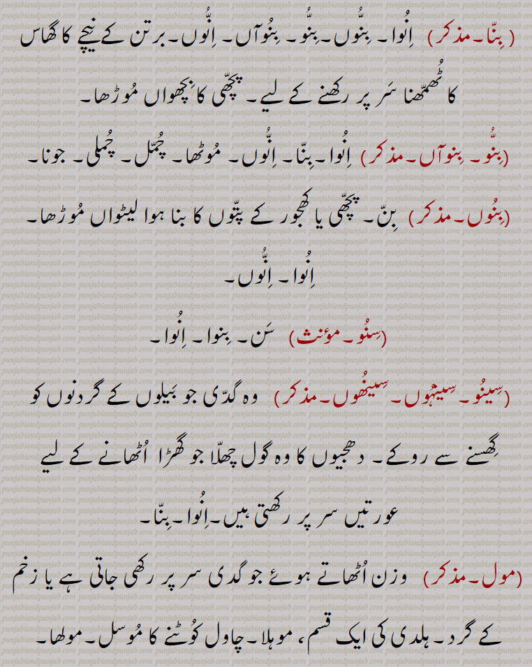  دھجیوں کا وہ گول چھلا جو گھڑا اٹھانے کے لیے عورتیں سر پر رکھتی ہیں, اینڈوا۔اینڈوا,  ایک گول حلقہ نما گدی، جو ڈوری یا کپڑے سے بنی ہوتی ہے، اور سر پر بوجھ اٹھانے والے رکھتے ہیں، خاص طور پر وہ لوگ جو اپنے سروں پر پانی کے برتن اٹھاتے ہیں۔ ایک گول چٹائی سی جو حقہ کے  نیچے رکھتے ہیں۔اینڈوا سے اینڈوی, بنا,  انوا۔ بنوں۔بنو۔ بنوآں۔ انوں۔برتن کے نیچے کا گھاس کا ٹھمھنا سر پر رکھنے کے لیے۔ پچھی کا بچھواں موڑھا,بنو۔ بنوآں, انوا۔بنا۔ انوں۔ موٹھا۔ چمل۔ چملی۔ جونا,بنوں, بن۔ پچھی یا کھجور کے پتوں کا بنا ہوا لیٹواں موڑھا۔انوا۔ انوں,سنو,  سن۔ بنوا۔ انوا,سینو۔سینہوں۔سینھوں,  وہ گدی جو بیلوں کے گردنوں کو  گھسنے سے روکے۔ دھجیوں کا وہ گول چھلا جو گھڑا  اٹھانے کے لیے عورتیں سر پر رکھتی ہیں۔انوا۔بنا,مول, وزن اٹھاتے ہوئے جو گدی سر پر رکھی جاتی ہے یا زخم کے گرد۔ہلدی کی ایک قسم، موہلا۔چاول کوٹنے کا موسل۔مولھا