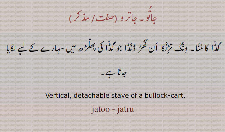 جاتو,جاترو, گڈا کا منا۔ ونگ تڑنگا  ان گھڑ ڈںڈا جو گڈا کی پھلڑھ میں سہارے کے لیے لگایا جاتا ہے۔
    Vertical, detachable stave of a bullock-cart. , jatoo, jatru,ਜਾਤੂ, ਜਾਤਰੂ
