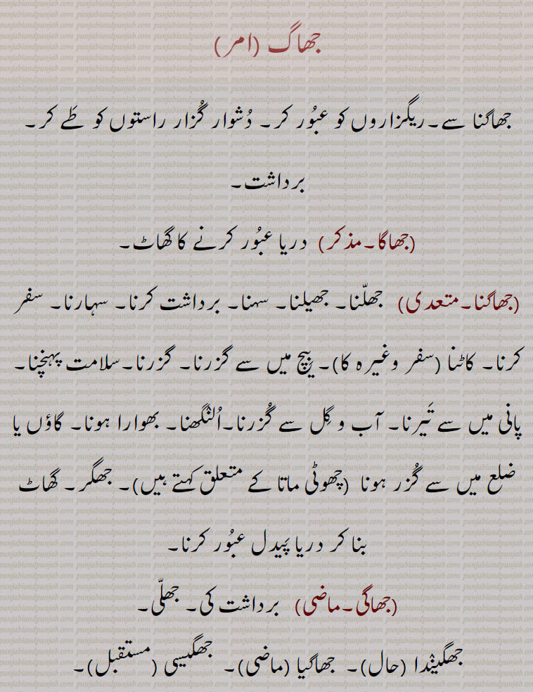 جھاگ ,جھاگنا سے۔ریگزاروں کو عبُور کر۔ دُشوار گُزار راستوں کو طَے کر۔ برداشت,جھاگا,دریا عبُور کرنے کا گھاٹ,جھاگنا,   جھلّنا۔ جھیلنا۔ سہنا۔ برداشت کرنا۔ سہارنا۔ سفر کرنا۔ کاٹنا (سفر وغیرہ کا)۔ بِیچ میں سے گزرنا۔ گزرنا۔سلامت پہنچنا۔ پانی میں سے تَیرنا۔ آب و گِل سے گُزرنا۔اُلنٛگھنا۔ بھوارا ہونا۔ گاؤں یا ضلع میں سے گُزر ہونا  (چھوٹی ماتا کے متعلق کہتے ہیں),جھگر۔ گھاٹ بنا کر دریا پَیدل عبُور کرنا, جھاگی,  برداشت کی۔ جھلّی,جھگینٛدا,  جھاگیا , جھگیسی ,