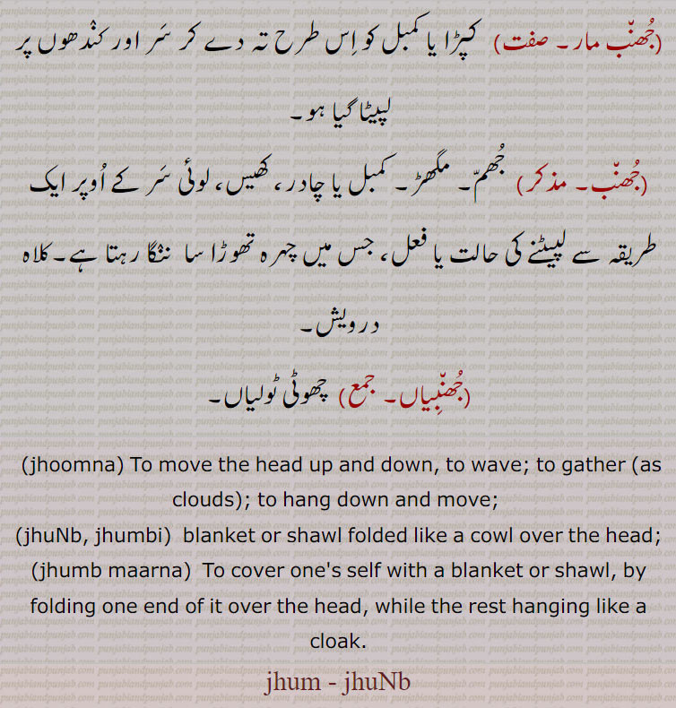  ,jhoomna, To move the head up and down, to wave; to gather (as clouds); to hang down and move; ,jhuNb, jhumbi,  blanket or shawl folded like a cowl over the head;,jhumb maarna,  To cover one's self with a blanket or shawl, by folding one end of it over the head, while the rest hanging like a cloak.,jhum, jhuNb,
 ਝੁੱਮ, jhumm, Jhumb, ਝੁੰਬ, ਝੁੰਬੀ, jhumbi,