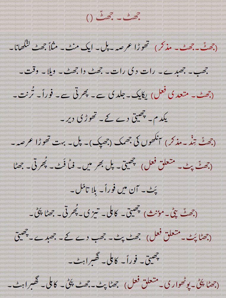جھٹ۔, تھوڑا عرصہ۔پل۔ ایک منٹ۔ مثلاً جھٹ لنگھانا۔ جھب۔ جھبدے۔ رات دی رات۔ جھٹ دا جھٹ۔ ویلا۔ وقت, یکایک۔جلدی سے۔ پھرتی سے۔ فوراً۔ ترنت۔ یکدم۔ چھیتی دے کے۔ تھوڑی دیر,جھٹ تند, آنکھوں کی جھمک ,جھپک, پل۔ بہت تھوڑا عرصہ,جھٹ پٹ,  چھیتی۔ پل بھر میں۔ فٹا فٹ۔ پھرتی۔ جھٹا پٹ۔ آن میں فوراً۔ بلا تامل,جھٹ پٹی, چھیتی۔ کاہلی۔ تیزی۔پھرتی۔ جھٹا پٹی,جھٹا پٹ,  جھٹ پٹ۔ جھب دے کے۔ جھبدے۔چھیتی چھیتی۔ فوراً۔ کاہلی۔ گھبراہٹ۔