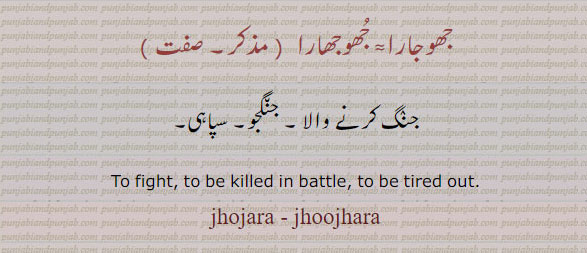 جھوجھ,jhoj,ਝੌਜ,jhujna,jhujhna,ਝੂਝਣਾ,jhojaR,ਝੋਜਡ਼
to fight. to be killed in battle. to be tired out.jhojara. jhoojhara. jhujhara. جھوجارا۔ جھوجھارا